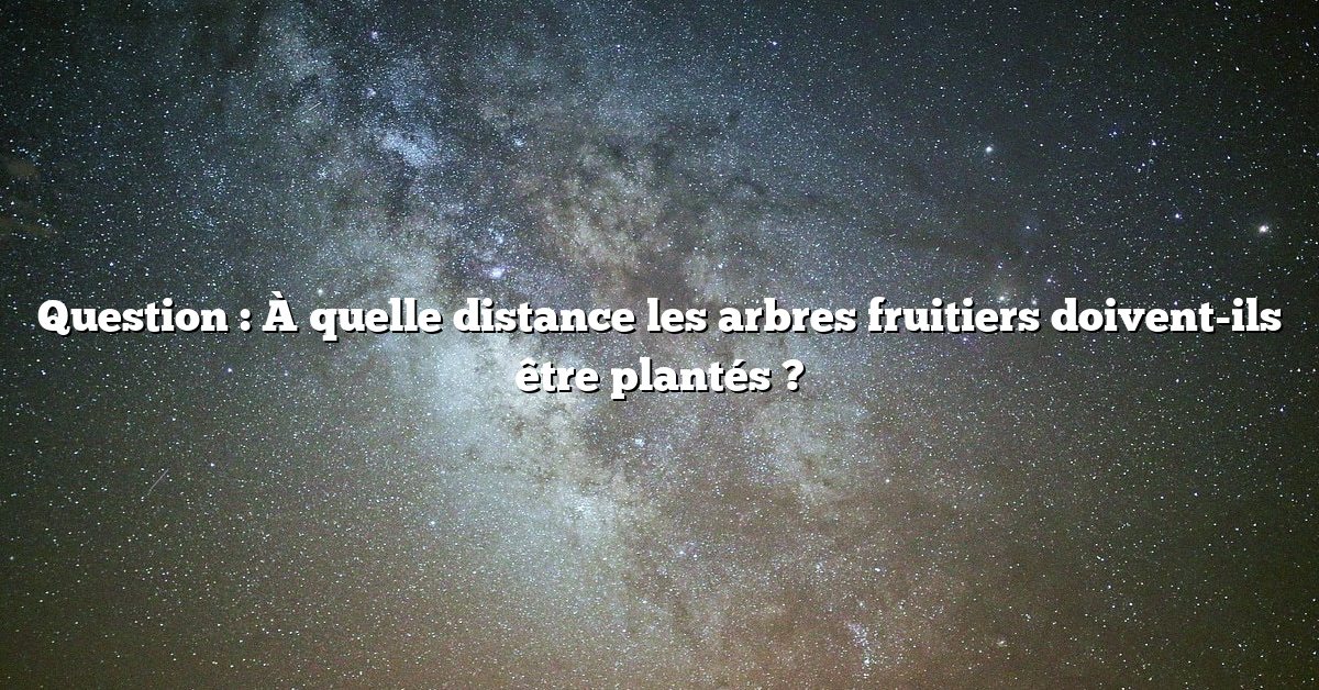 Question : À quelle distance les arbres fruitiers doivent-ils être plantés ?